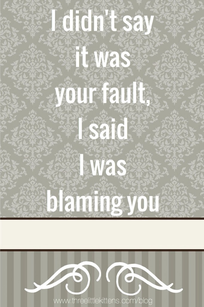 I didn't say it was your fault, I said I was blaming you - A paraprodoskian on threelittlekittens.com/blog