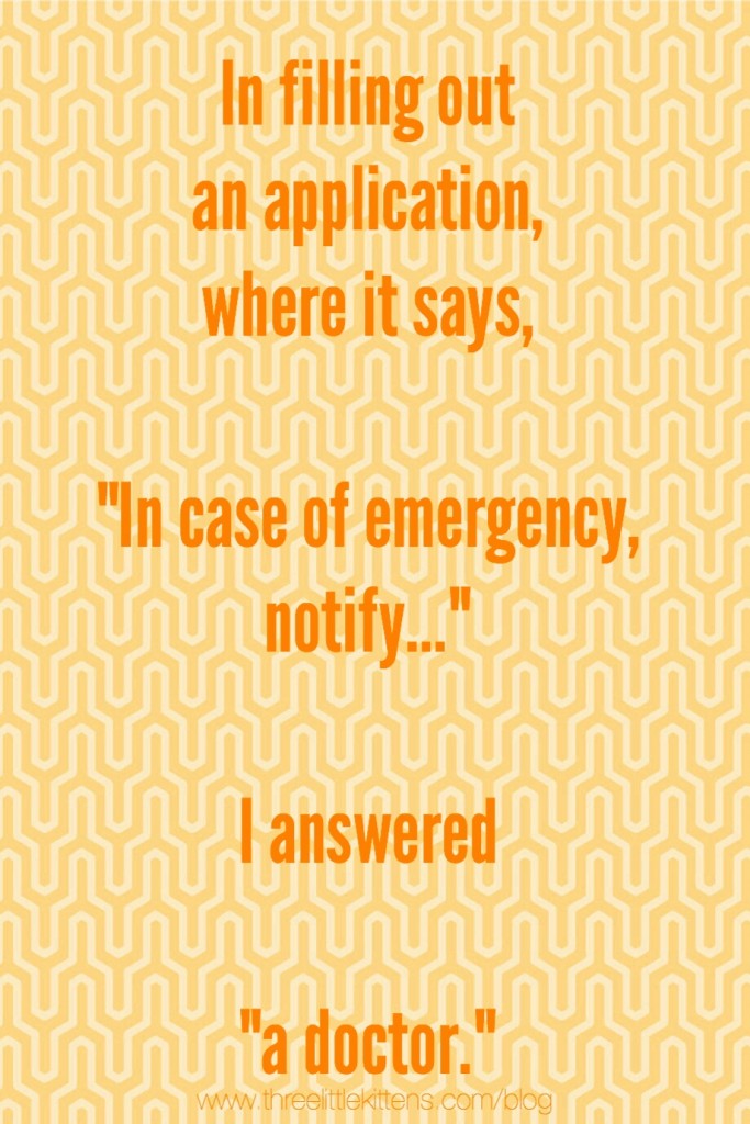 In filling out an application when it says, "In case of emergency, notify..." I answered "a doctor." ~ A paraprosdokian on threelittlekittens.com/blog