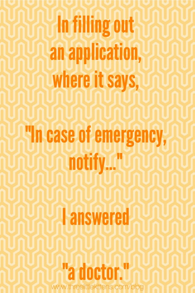 In filling out an application when it says, "In case of emergency, notify..." I answered "a doctor." ~ A paraprosdokian on threelittlekittens.com/blog